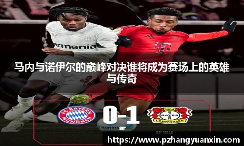 马内与诺伊尔的巅峰对决谁将成为赛场上的英雄与传奇