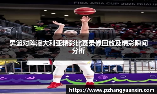 男篮对阵澳大利亚精彩比赛录像回放及精彩瞬间分析