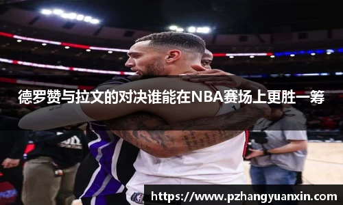 德罗赞与拉文的对决谁能在NBA赛场上更胜一筹