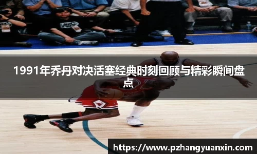 1991年乔丹对决活塞经典时刻回顾与精彩瞬间盘点