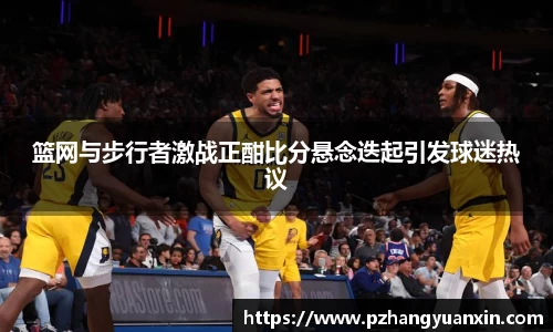 篮网与步行者激战正酣比分悬念迭起引发球迷热议