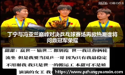 丁宁与冯亚兰巅峰对决乒乓球赛场再掀热潮谁将问鼎冠军荣耀